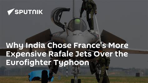 Why India Chose France S More Expensive Rafale Jets Over Eurofighter